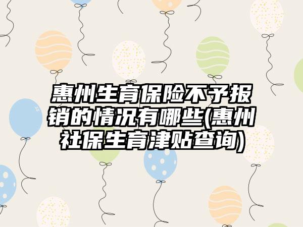 惠州生育保险不予报销的情况有哪些(惠州社保生育津贴查询)  第1张