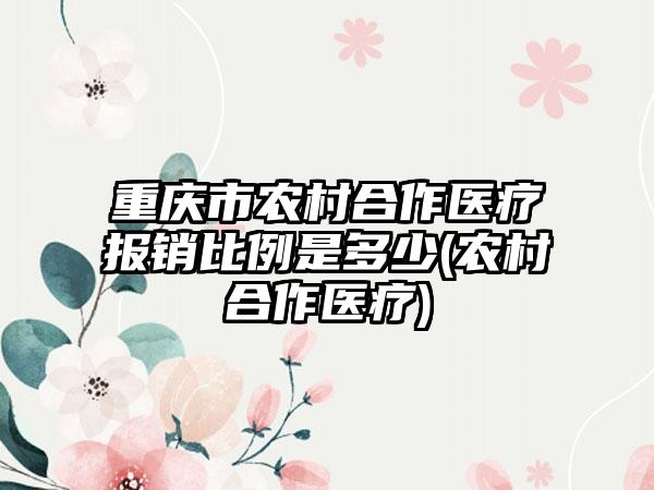 重庆市农村合作医疗报销比例是多少(农村合作医疗)