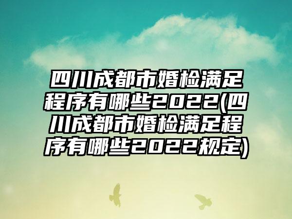 四川成都市婚检满足程序有哪些2022(四川成都市婚检满足程序有哪些2022规定)  第1张