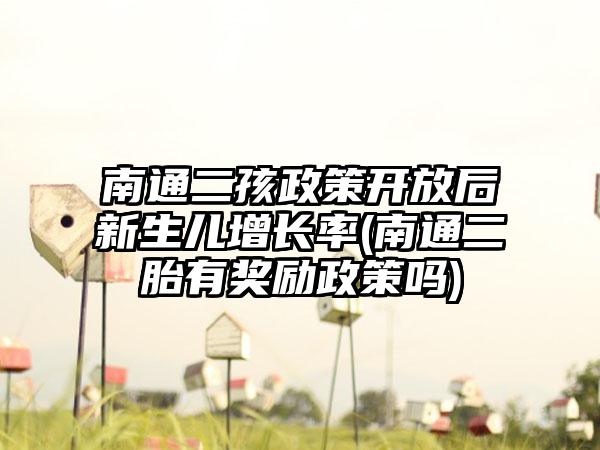 南通二孩政策开放后新生儿增长率(南通二胎有奖励政策吗)