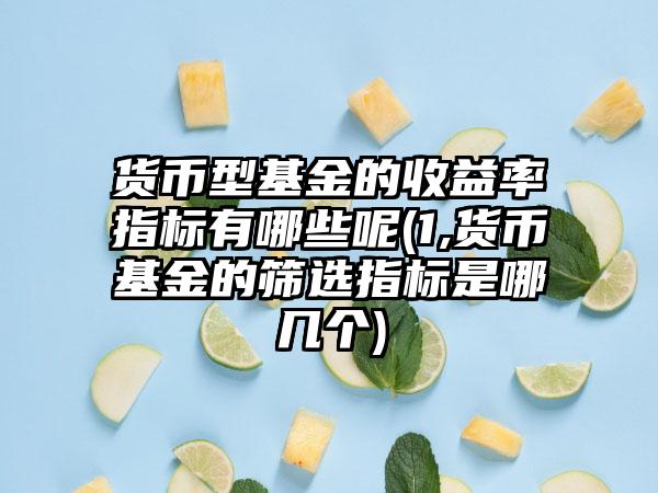 货币型基金的收益率指标有哪些呢(1,货币基金的筛选指标是哪几个)