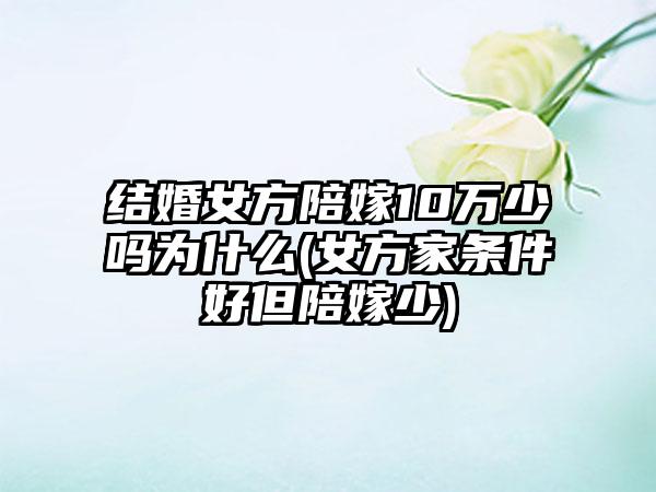 结婚女方陪嫁10万少吗为什么(女方家条件好但陪嫁少)