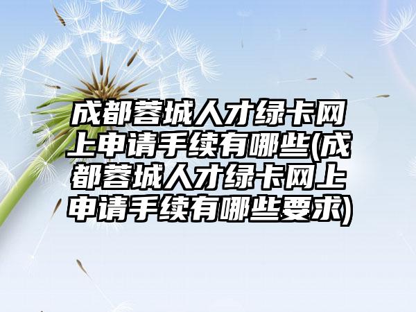 成都蓉城人才绿卡网上申请手续有哪些(成都蓉城人才绿卡网上申请手续有哪些要求)  第1张