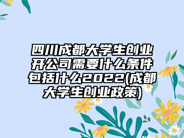 四川成都大学生创业开公司需要什么条件包括什么2022(成都大学生创业政策)