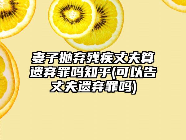 妻子抛弃残疾丈夫算遗弃罪吗知乎(可以告丈夫遗弃罪吗)  第1张