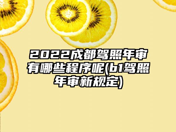 2022成都驾照年审有哪些程序呢(b1驾照年审新规定)