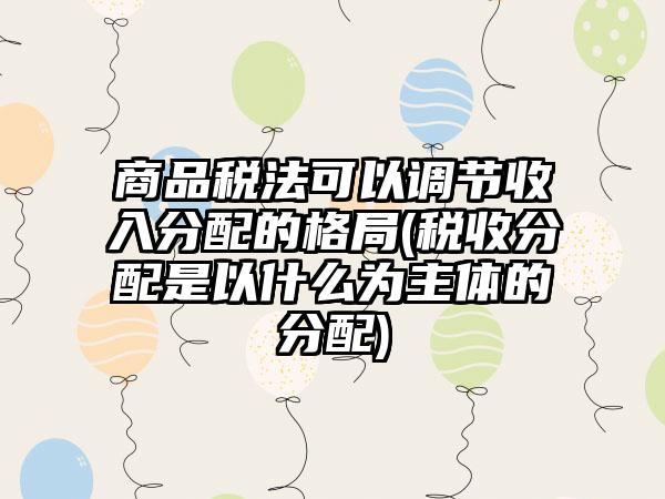 商品税法可以调节收入分配的格局(税收分配是以什么为主体的分配)