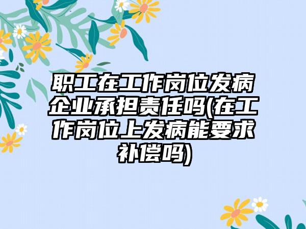 职工在工作岗位发病企业承担责任吗(在工作岗位上发病能要求补偿吗)  第1张