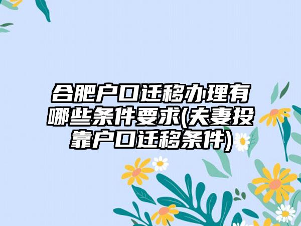 合肥户口迁移办理有哪些条件要求(夫妻投靠户口迁移条件)  第1张