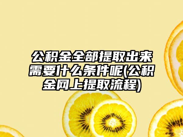 公积金全部提取出来需要什么条件呢(公积金网上提取流程)  第1张