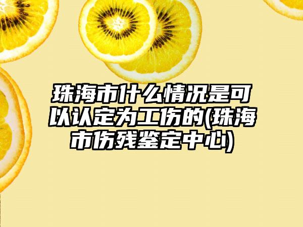 珠海市什么情况是可以认定为工伤的(珠海市伤残鉴定中心)  第1张