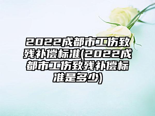 2022成都市工伤致残补偿标准(2022成都市工伤致残补偿标准是多少)  第1张