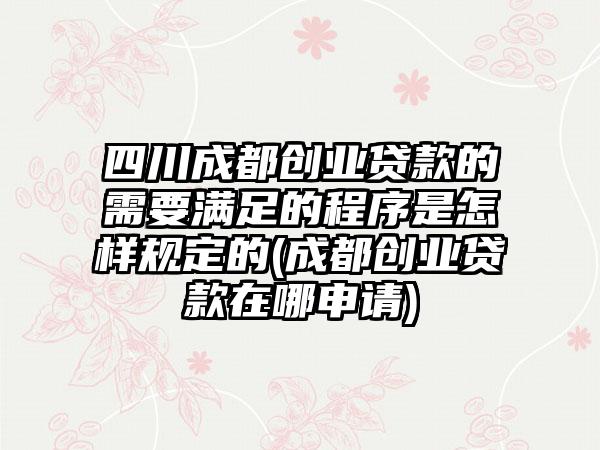 四川成都创业贷款的需要满足的程序是怎样规定的(成都创业贷款在哪申请)  第1张