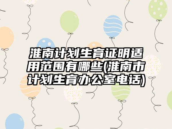 淮南计划生育证明适用范围有哪些(淮南市计划生育办公室电话)