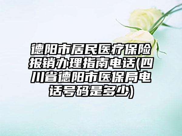 德阳市居民医疗保险报销办理指南电话(四川省德阳市医保局电话号码是多少)  第1张