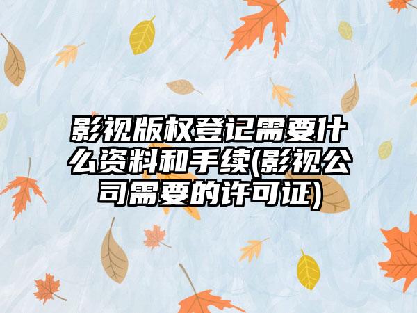 影视版权登记需要什么资料和手续(影视公司需要的许可证)  第1张