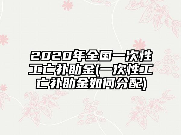 2020年全国一次性工亡补助金(一次性工亡补助金如何分配)