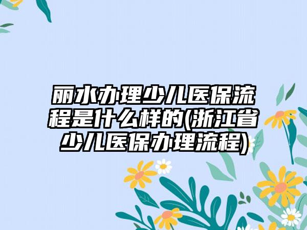 丽水办理少儿医保流程是什么样的(浙江省少儿医保办理流程)  第1张