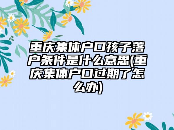 重庆集体户口孩子落户条件是什么意思(重庆集体户口过期了怎么办)  第1张