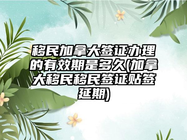 移民加拿大签证办理的有效期是多久(加拿大移民移民签证贴签延期)  第1张