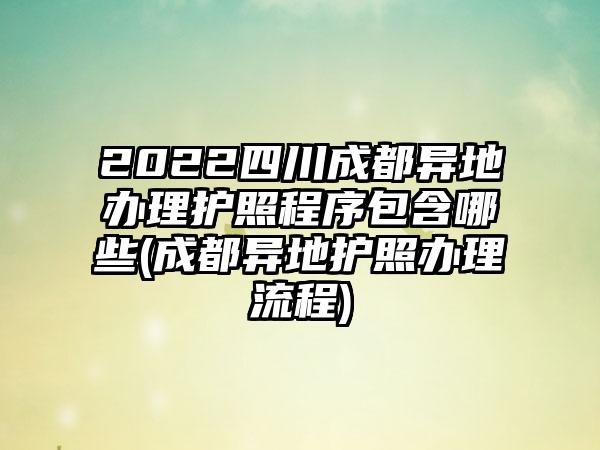 2022四川成都异地办理护照程序包含哪些(成都异地护照办理流程)  第1张