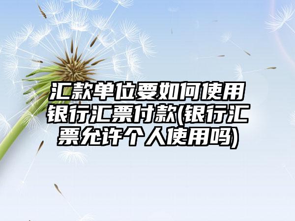 汇款单位要如何使用银行汇票付款(银行汇票允许个人使用吗)  第1张