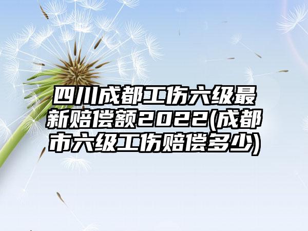 四川成都工伤六级最新赔偿额2022(成都市六级工伤赔偿多少)  第1张