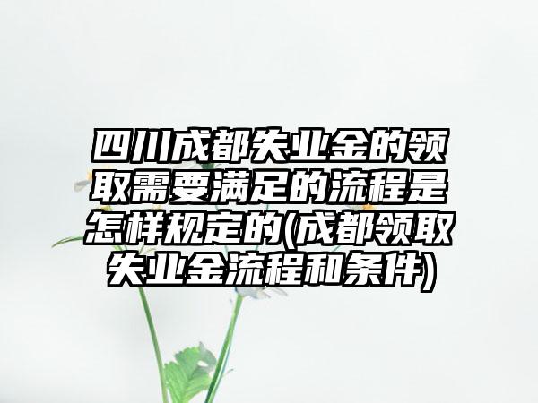 四川成都失业金的领取需要满足的流程是怎样规定的(成都领取失业金流程和条件)  第1张