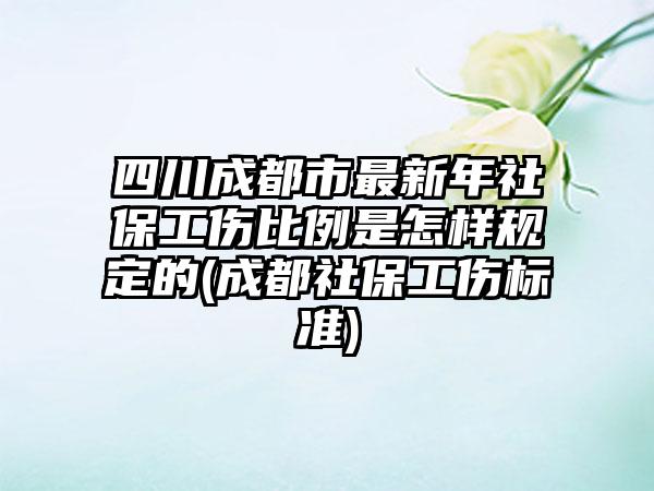 四川成都市最新年社保工伤比例是怎样规定的(成都社保工伤标准)  第1张