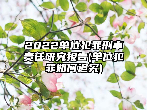 2022单位犯罪刑事责任研究报告(单位犯罪如何追究)  第1张