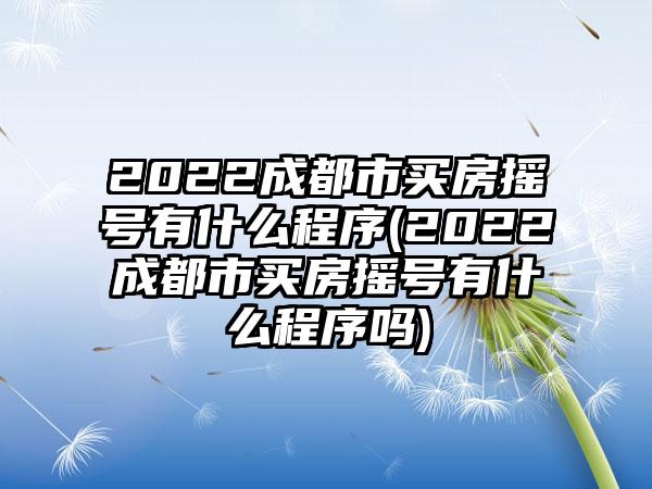 2022成都市买房摇号有什么程序(2022成都市买房摇号有什么程序吗)