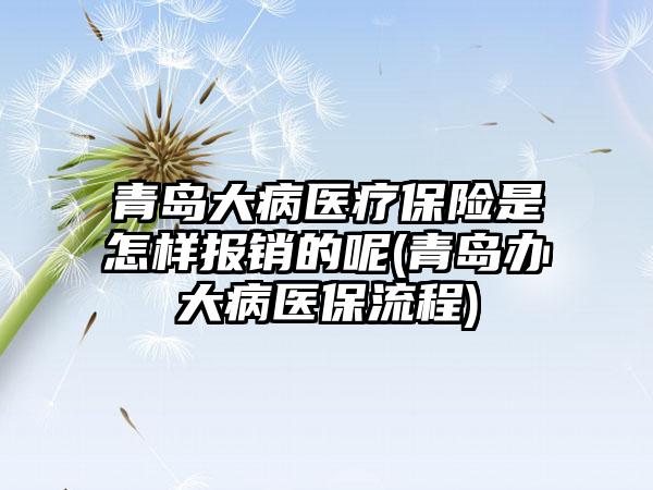 青岛大病医疗保险是怎样报销的呢(青岛办大病医保流程)  第1张