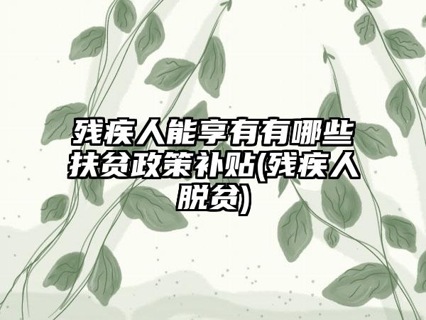 残疾人能享有有哪些扶贫政策补贴(残疾人脱贫)  第1张