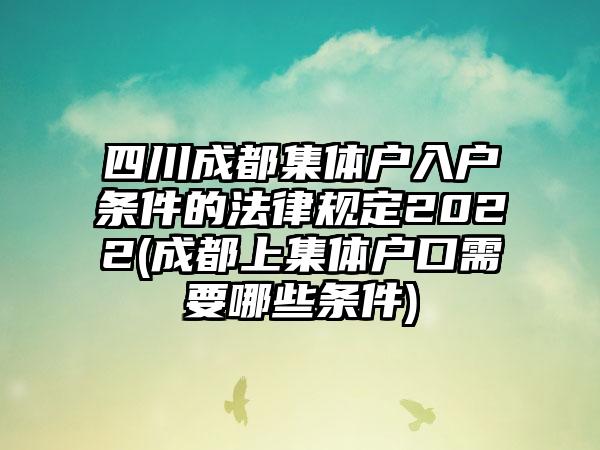 四川成都集体户入户条件的法律规定2022(成都上集体户口需要哪些条件)  第1张