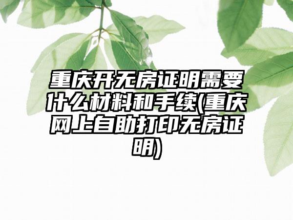 重庆开无房证明需要什么材料和手续(重庆网上自助打印无房证明)  第1张