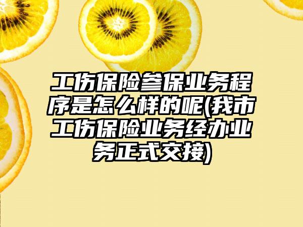 工伤保险参保业务程序是怎么样的呢(我市工伤保险业务经办业务正式交接)  第1张