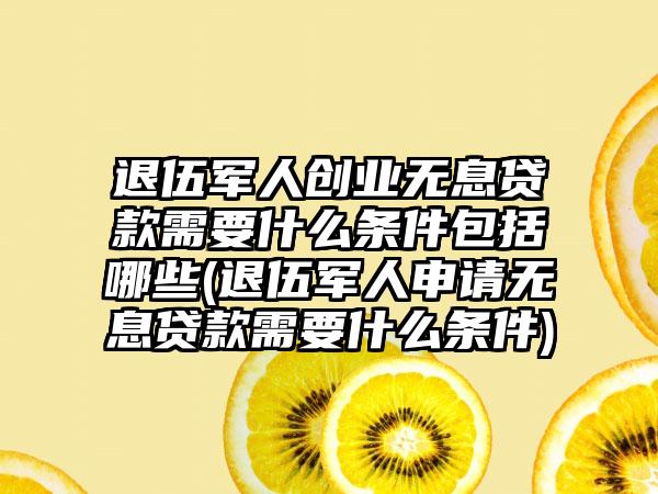 退伍军人创业无息贷款需要什么条件包括哪些(退伍军人申请无息贷款需要什么条件)  第1张