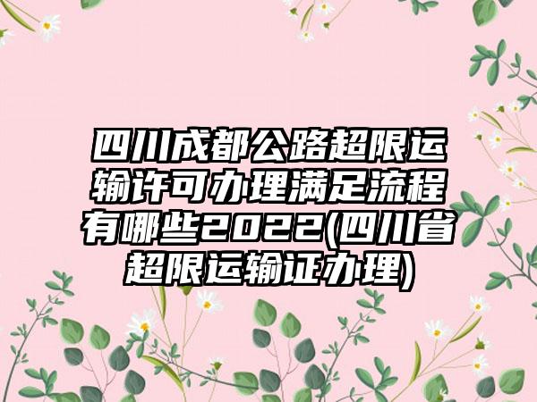 四川成都公路超限运输许可办理满足流程有哪些2022(四川省超限运输证办理)