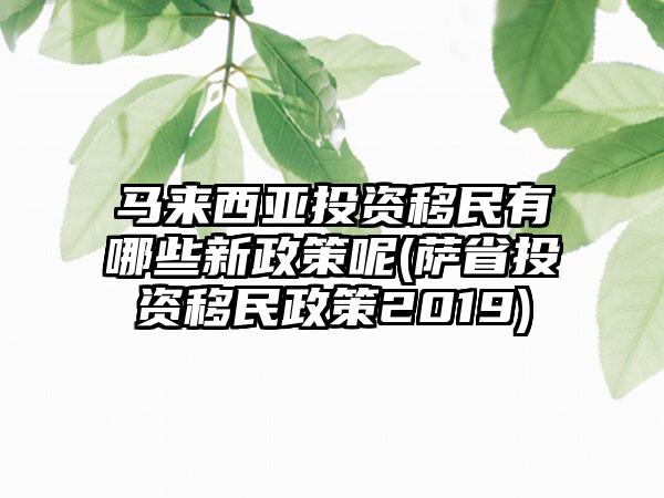 马来西亚投资移民有哪些新政策呢(萨省投资移民政策2019)  第1张