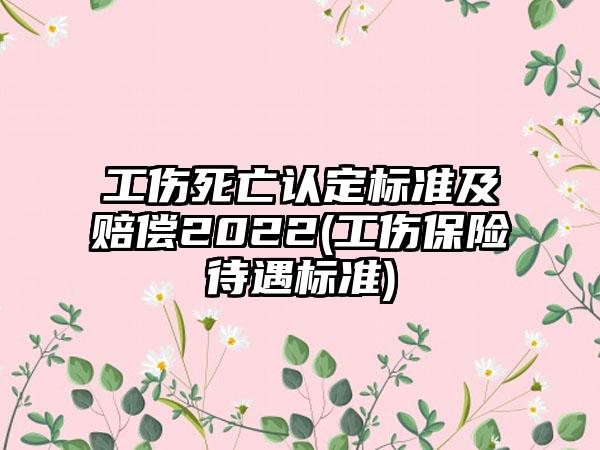 工伤死亡认定标准及赔偿2022(工伤保险待遇标准)  第1张