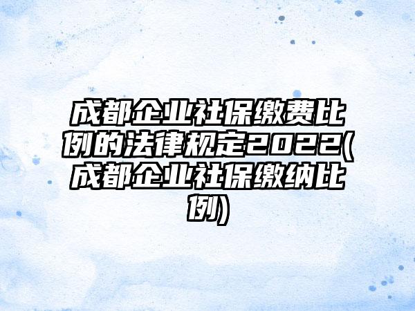 成都企业社保缴费比例的法律规定2022(成都企业社保缴纳比例)  第1张