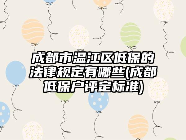 成都市温江区低保的法律规定有哪些(成都低保户评定标准)  第1张