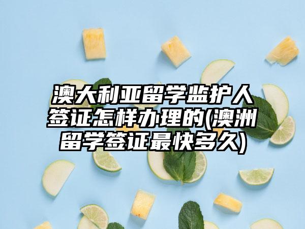 澳大利亚留学监护人签证怎样办理的(澳洲留学签证最快多久)  第1张