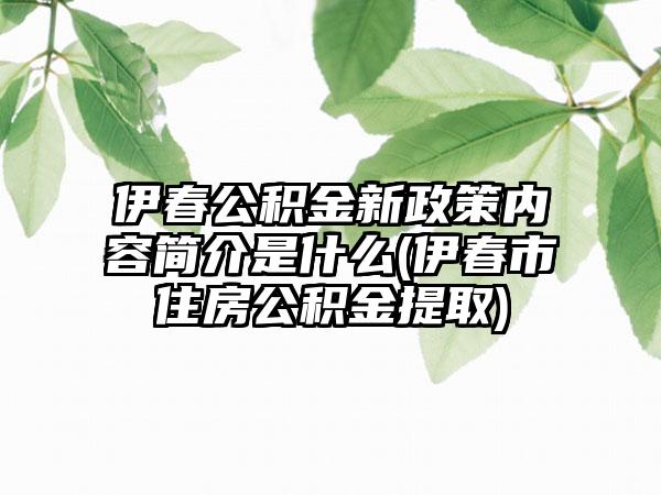 伊春公积金新政策内容简介是什么(伊春市住房公积金提取)  第1张