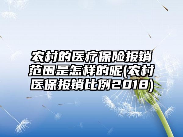 农村的医疗保险报销范围是怎样的呢(农村医保报销比例2018)