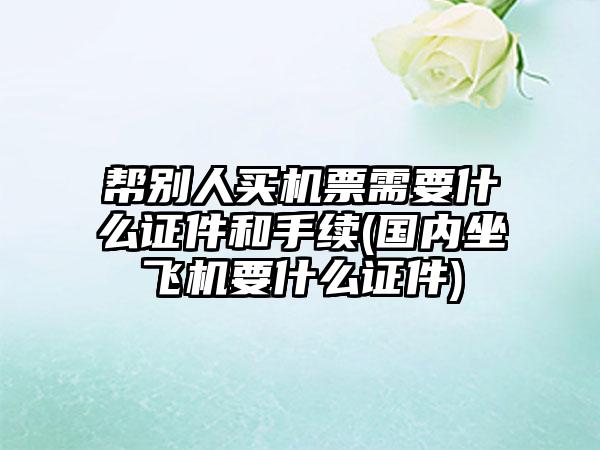 帮别人买机票需要什么证件和手续(国内坐飞机要什么证件)  第1张