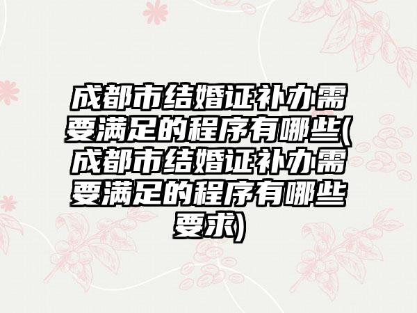 成都市结婚证补办需要满足的程序有哪些(成都市结婚证补办需要满足的程序有哪些要求)  第1张