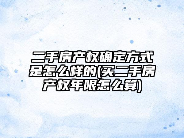 二手房产权确定方式是怎么样的(买二手房产权年限怎么算)  第1张