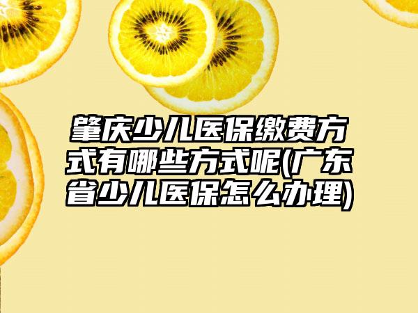 肇庆少儿医保缴费方式有哪些方式呢(广东省少儿医保怎么办理)  第1张