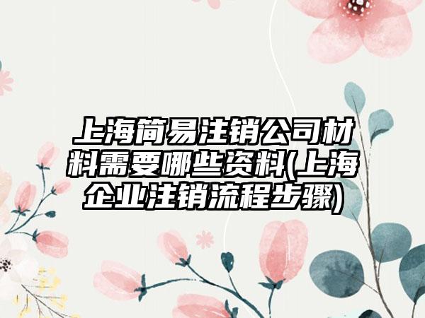 上海简易注销公司材料需要哪些资料(上海企业注销流程步骤)  第1张